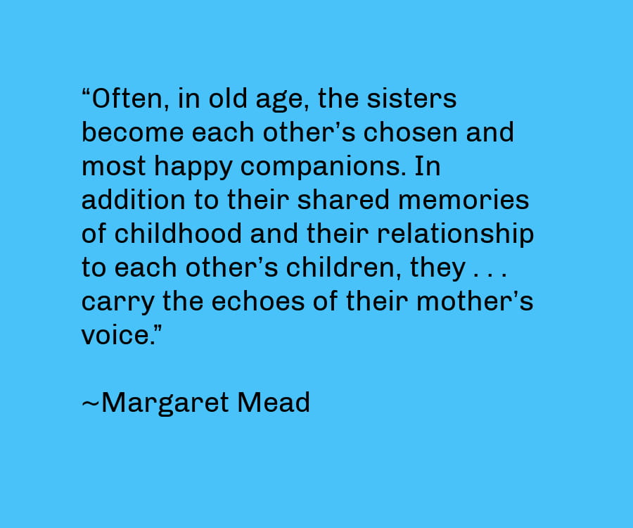 Often, in old age, the sisters become each other's chosen and most happy companions. In addition to their shared memories of childhood, they carry the echoes of their mother's voice.
